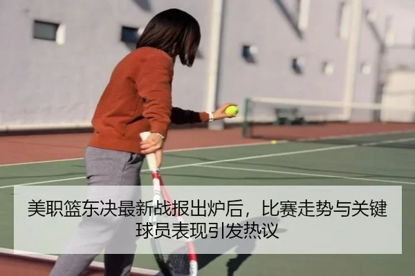 美职篮东决最新战报出炉后，比赛走势与关键球员表现引发热议（dbcp）