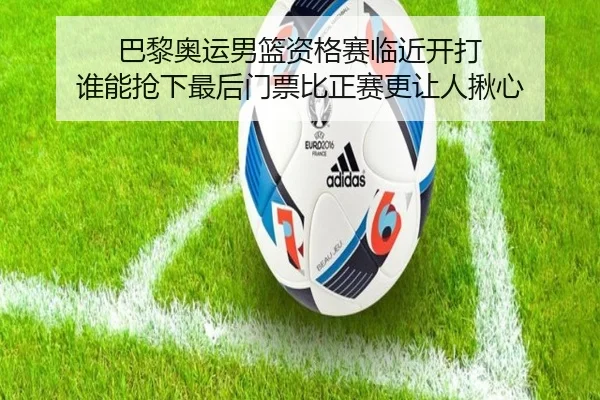 巴黎奥运男篮资格赛临近开打 谁能抢下最后门票比正赛更让人揪心（dbcp）