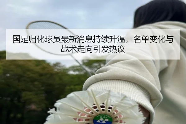 国足归化球员最新消息持续升温，名单变化与战术走向引发热议